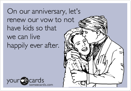 On our anniversary, let's
renew our vow to not
have kids so that
we can live
happily ever after. 