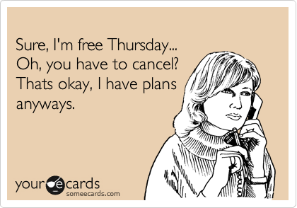 
Sure, I'm free Thursday...
Oh, you have to cancel?
Thats okay, I have plans
anyways.

