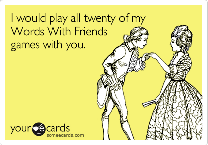 I would play all twenty of my
Words With Friends
games with you.