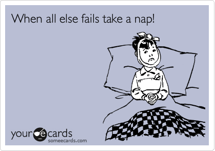 When all else fails take a nap!