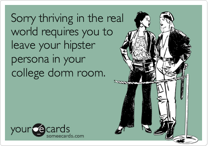 Sorry thriving in the real
world requires you to
leave your hipster
persona in your
college dorm room.