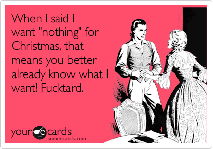 When I said I
want "nothing" for
Christmas, that
means you better
already know what I
want! Fucktard.