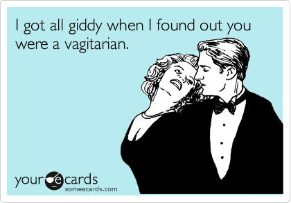 I got all giddy when I found out you were a vagitarian.