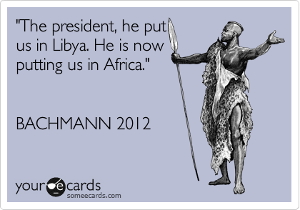 "The president, he put
us in Libya. He is now 
putting us in Africa."


BACHMANN 2012 