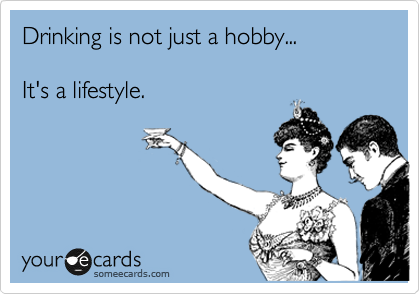 Drinking is not just a hobby...

It's a lifestyle.