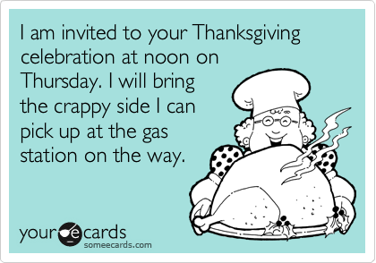 I am invited to your Thanksgiving celebration at noon on
Thursday. I will bring
the crappy side I can
pick up at the gas
station on the way.