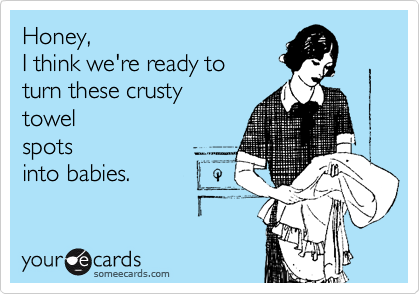 Honey,
I think we're ready to
turn these crusty 
towel
spots
into babies.