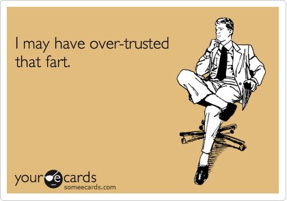 
I may have over-trusted
that fart.