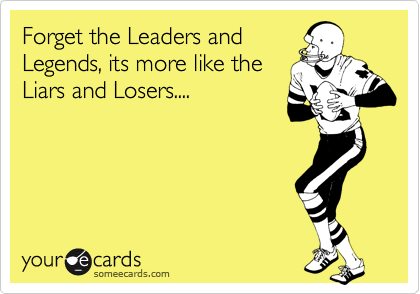 Forget the Leaders and
Legends, its more like the
Liars and Losers....