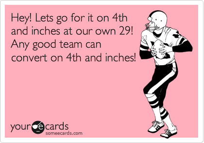 Hey! Lets go for it on 4th
and inches at our own 29!
Any good team can
convert on 4th and inches!