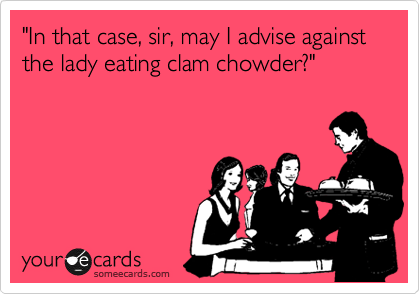 "In that case, sir, may I advise against the lady eating clam chowder?" 