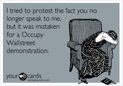 I tried to protest the fact you no longer speak to me, 
but it was mistaken
for a Occupy 
Wallstreet 
demonstration.