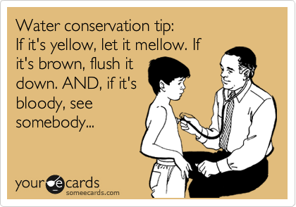Water conservation tip:
If it's yellow, let it mellow. If
it's brown, flush it
down. AND, if it's
bloody, see
somebody...