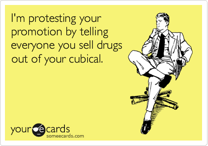 I'm protesting your
promotion by telling
everyone you sell drugs
out of your cubical.  