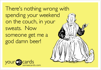 There's nothing wrong with spending your weekend
on the couch, in your
sweats.  Now
someone get me a
god damn beer!