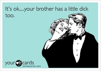 It's ok.....your brother has a little dick too.