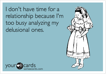 I don't have time for a 
relationship because I'm 
too busy analyzing my
delusional ones.
