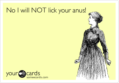 No I will NOT lick your anus! 