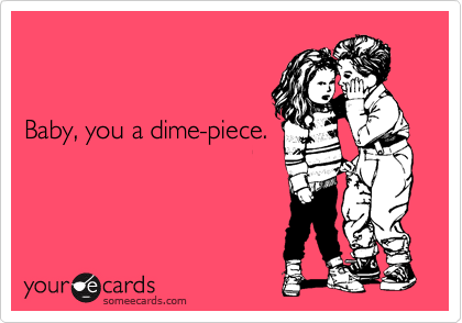  


Baby, you a dime-piece.