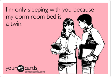 I'm only sleeping with you because my dorm room bed is
a twin. 