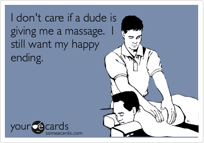 I don't care if a dude is
giving me a massage.  I
still want my happy
ending.  