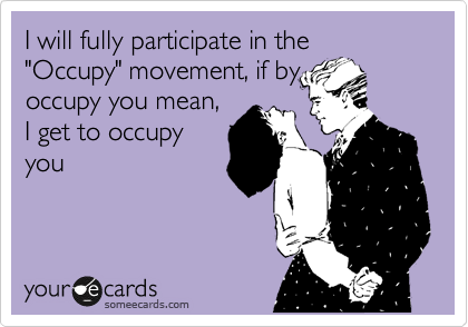 I will fully participate in the "Occupy" movement, if by
occupy you mean,
I get to occupy
you
