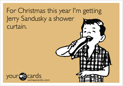 For Christmas this year I'm getting Jerry Sandusky a shower
curtain.
