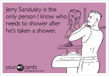 Jerry Sandusky is the
only person I know who
needs to shower after
he's taken a shower.
