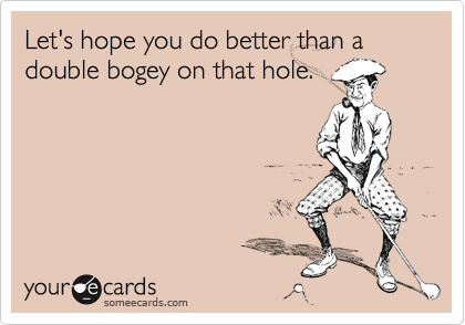 Let's hope you do better than a double bogey on that hole.