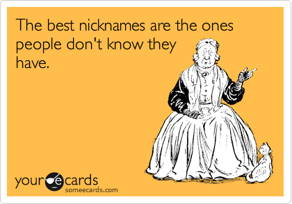 The best nicknames are the ones people don't know they
have.