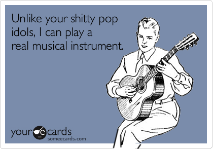 Unlike your shitty pop
idols, I can play a
real musical instrument.