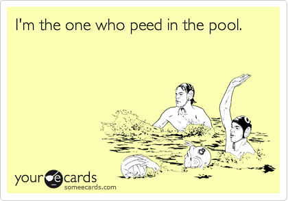 I'm the one who peed in the pool.