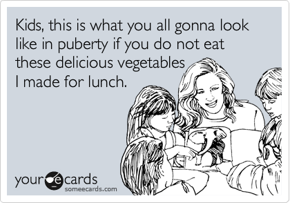 Kids, this is what you all gonna look like in puberty if you do not eat these delicious vegetables
I made for lunch.