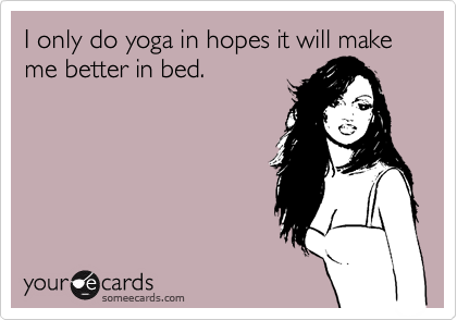 I only do yoga in hopes it will make me better in bed.