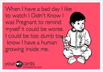 When I have a bad day I like
to watch I Didn't Know I
was Pregnant to remind
myself it could be worse.
I could be too dumb to
 know I have a human
growing inside me.
