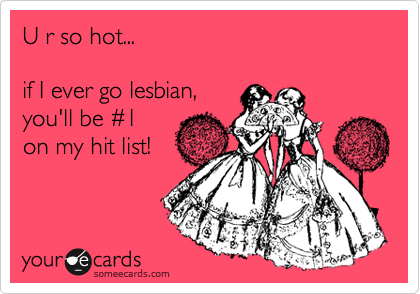 U r so hot...

if I ever go lesbian, 
you'll be %231 
on my hit list!

