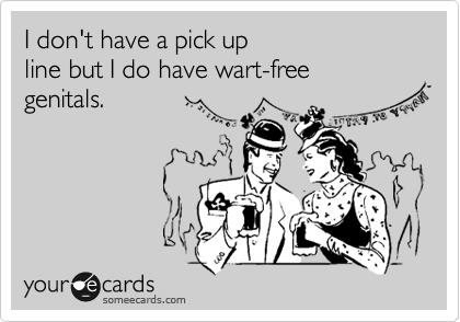 I don't have a pick up 
line but I do have wart-free 
genitals.