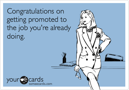 Congratulations on getting promoted to the job you're already doing.