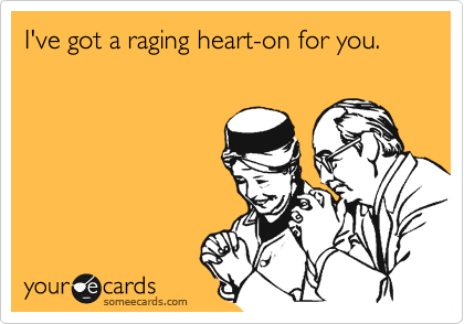 I've got a raging heart-on for you.