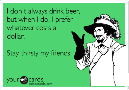 I don't always drink beer,
but when I do, I prefer
whatever costs a
dollar. 

Stay thirsty my friends