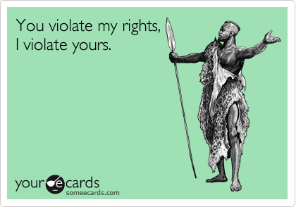 You violate my rights,
I violate yours.