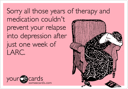 Sorry all those years of therapy and medication couldn't
prevent your relapse
into depression after
just one week of
LARC.
