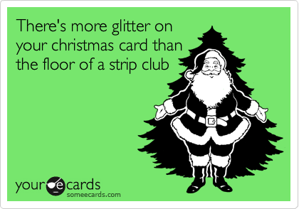 There's more glitter on
your christmas card than
the floor of a strip club