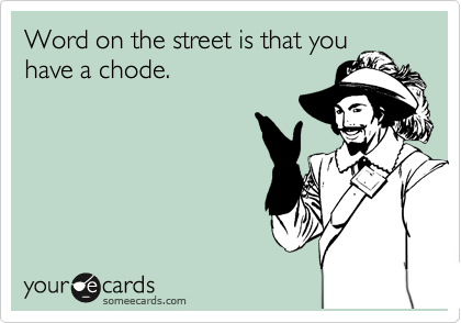 Word on the street is that you
have a chode.