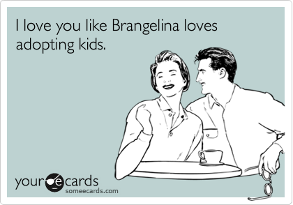 I love you like Brangelina loves adopting kids.