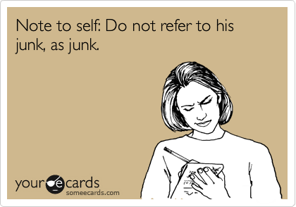 Note to self: Do not refer to his junk, as junk.