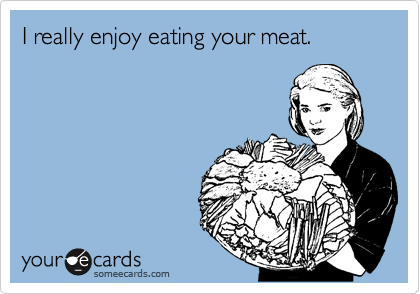 I really enjoy eating your meat.