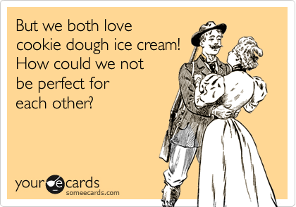 But we both love 
cookie dough ice cream!
How could we not 
be perfect for 
each other? 