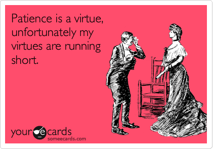 Patience is a virtue,
unfortunately my
virtues are running
short.