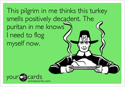 This pilgrim in me thinks this turkey smells positively decadent. The puritan in me knows 
I need to flog 
myself now. 
